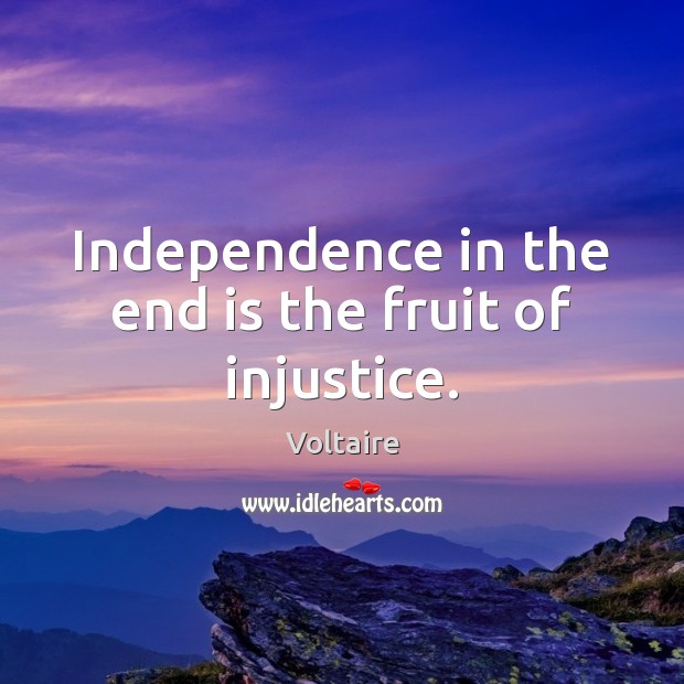 Independence in the end is the fruit of injustice. Image