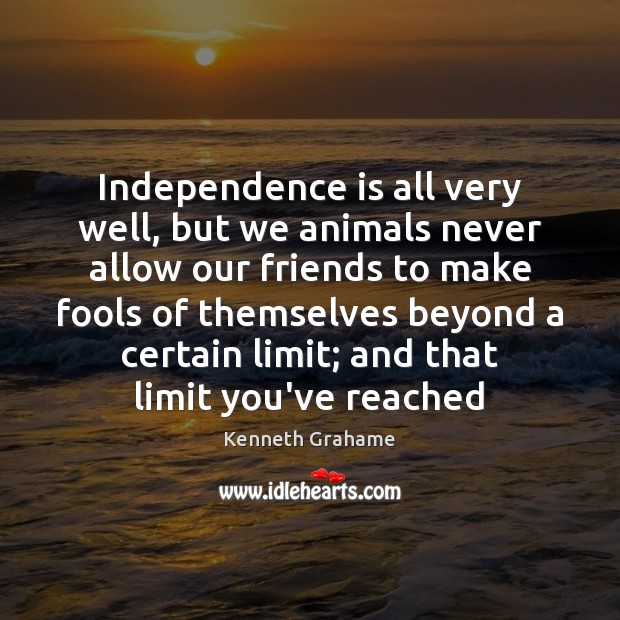 Independence is all very well, but we animals never allow our friends Kenneth Grahame Picture Quote