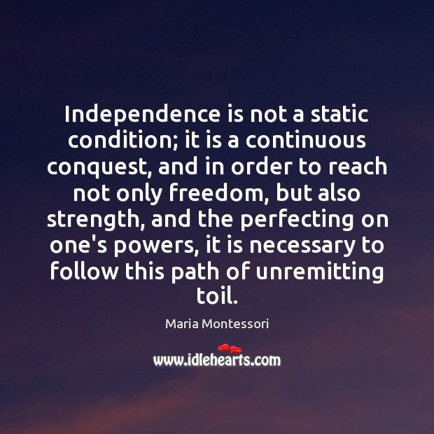 Independence is not a static condition; it is a continuous conquest, and Maria Montessori Picture Quote