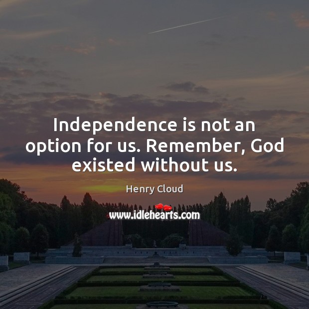 Independence is not an option for us. Remember, God existed without us. Henry Cloud Picture Quote