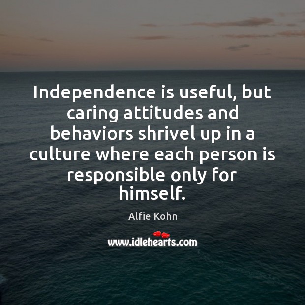 Independence is useful, but caring attitudes and behaviors shrivel up in a Alfie Kohn Picture Quote