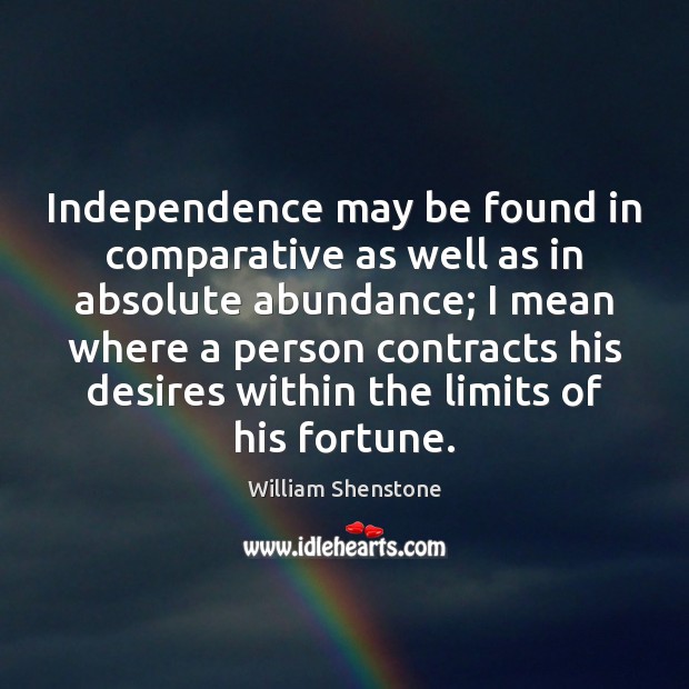 Independence may be found in comparative as well as in absolute abundance; William Shenstone Picture Quote