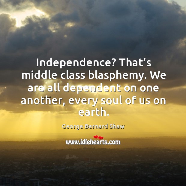 Independence? that’s middle class blasphemy. We are all dependent on one another, every soul of us on earth. Image