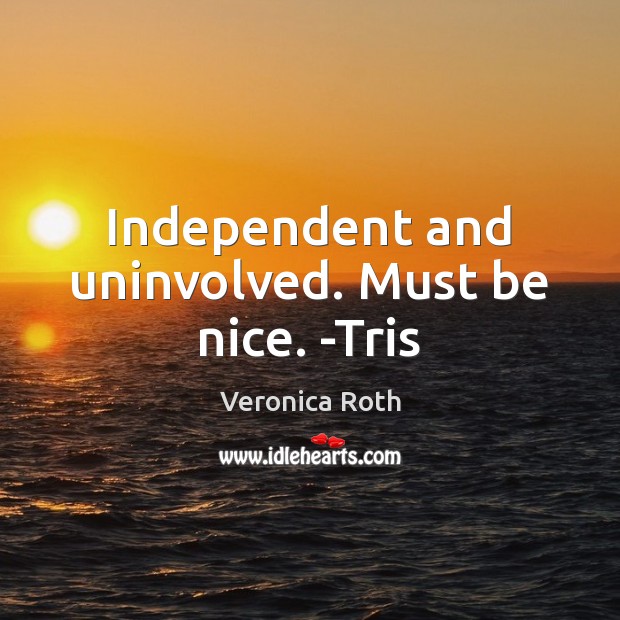 Independent and uninvolved. Must be nice. -Tris Be Nice Quotes Image