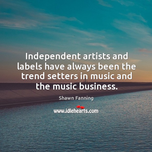 Independent artists and labels have always been the trend setters in music and the music business. Shawn Fanning Picture Quote