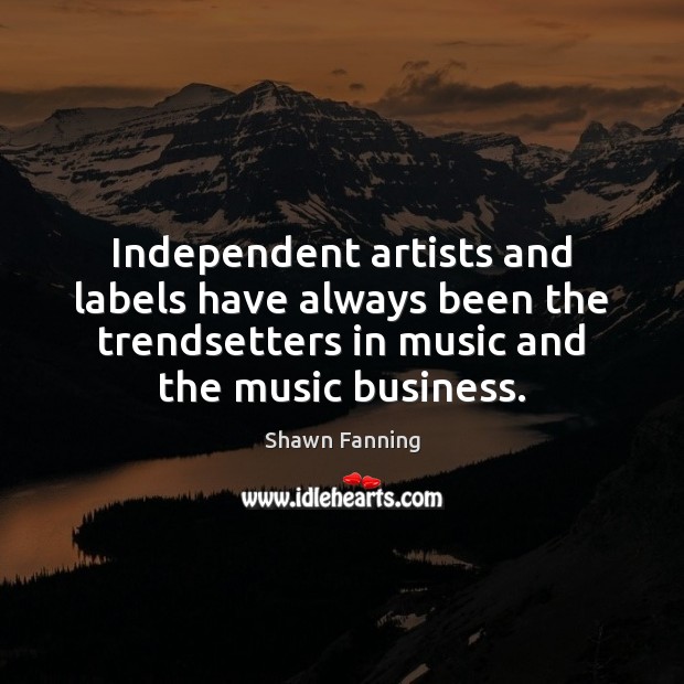 Independent artists and labels have always been the trendsetters in music and Shawn Fanning Picture Quote