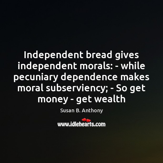 Independent bread gives independent morals: – while pecuniary dependence makes moral subserviency; Susan B. Anthony Picture Quote