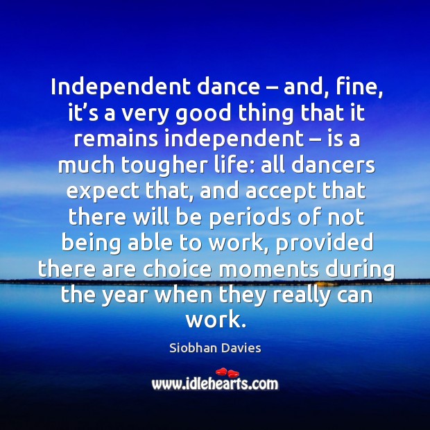 Independent dance – and, fine, it’s a very good thing that it remains independent Siobhan Davies Picture Quote