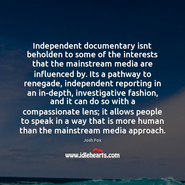 Independent documentary isnt beholden to some of the interests that the mainstream Josh Fox Picture Quote