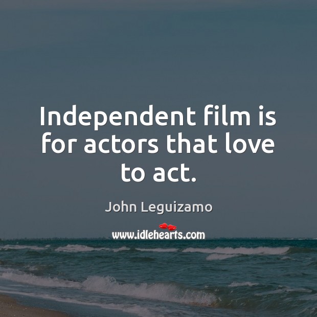 Independent film is for actors that love to act. Image