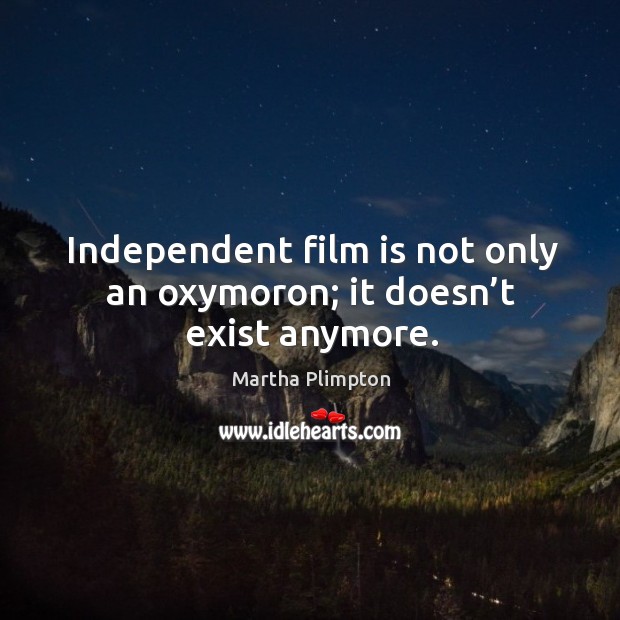 Independent film is not only an oxymoron; it doesn’t exist anymore. Martha Plimpton Picture Quote