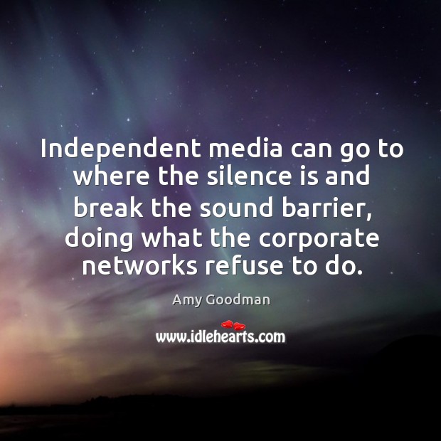 Independent media can go to where the silence is and break the sound barrier Amy Goodman Picture Quote