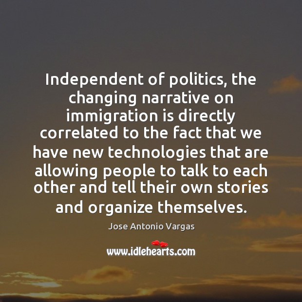 Independent of politics, the changing narrative on immigration is directly correlated to Jose Antonio Vargas Picture Quote