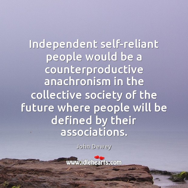 Independent self-reliant people would be a counterproductive anachronism in the collective society John Dewey Picture Quote