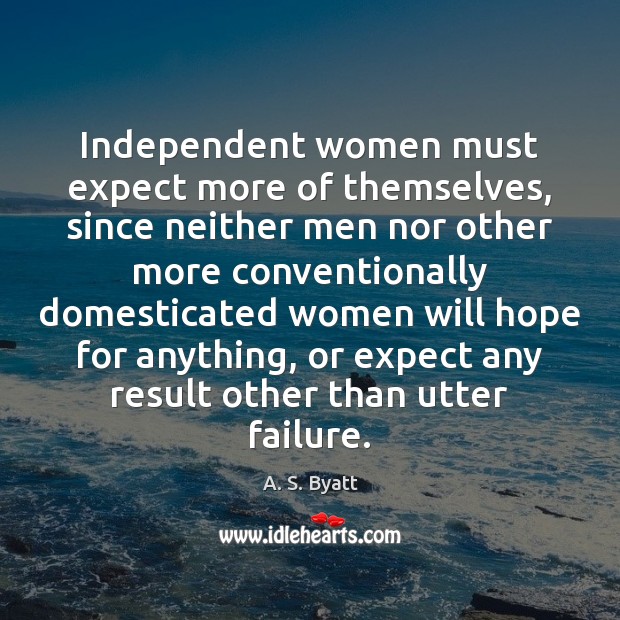 Independent women must expect more of themselves, since neither men nor other 