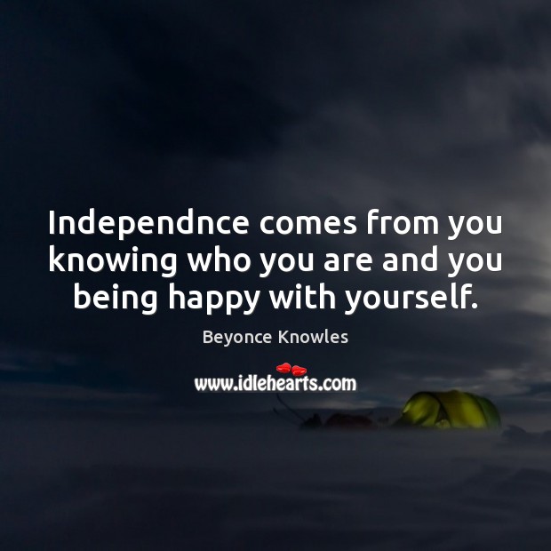 Independnce comes from you knowing who you are and you being happy with yourself. Beyonce Knowles Picture Quote