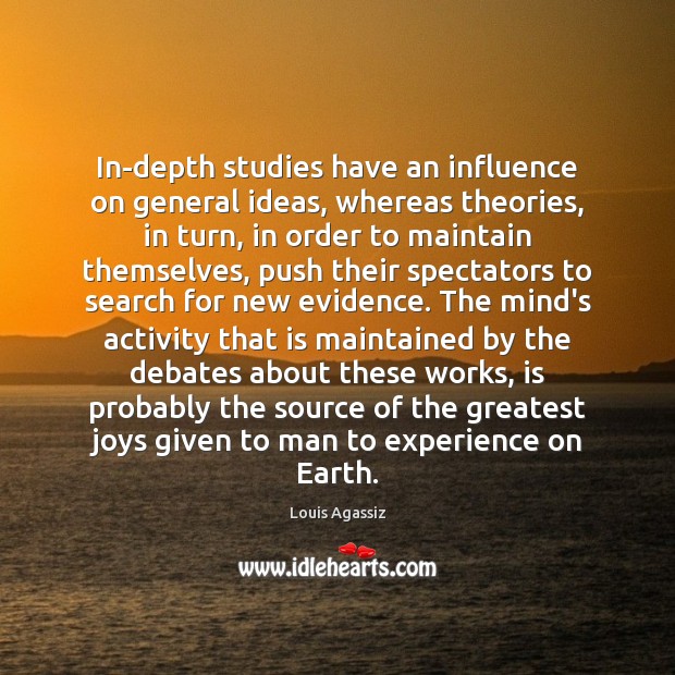 In-depth studies have an influence on general ideas, whereas theories, in turn, Louis Agassiz Picture Quote