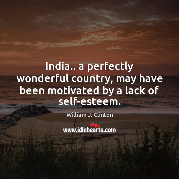 India.. a perfectly wonderful country, may have been motivated by a lack of self-esteem. William J. Clinton Picture Quote