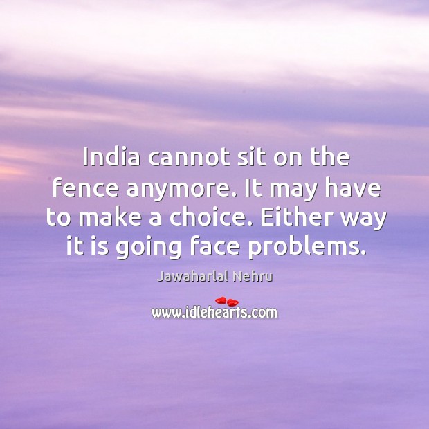 India cannot sit on the fence anymore. It may have to make a choice. Jawaharlal Nehru Picture Quote