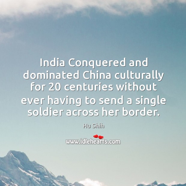 India conquered and dominated china culturally for 20 centuries without ever having to send Hu Shih Picture Quote
