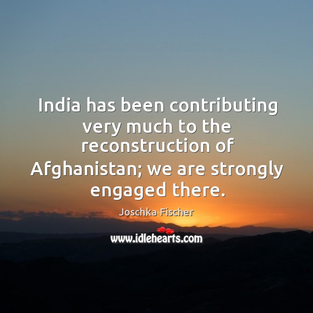 India has been contributing very much to the reconstruction of afghanistan; we are strongly engaged there. Joschka Fischer Picture Quote