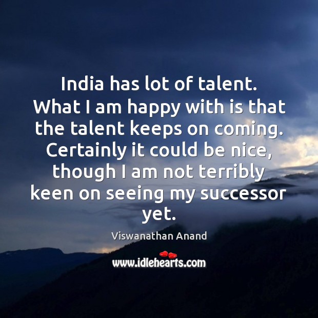India has lot of talent. What I am happy with is that Image