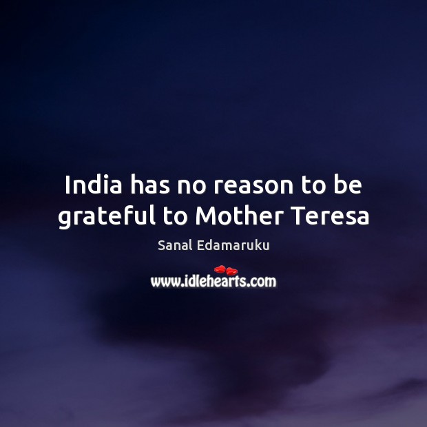 India has no reason to be grateful to Mother Teresa Sanal Edamaruku Picture Quote
