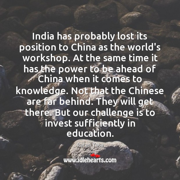 India has probably lost its position to China as the world’s workshop. Ratan Tata Picture Quote