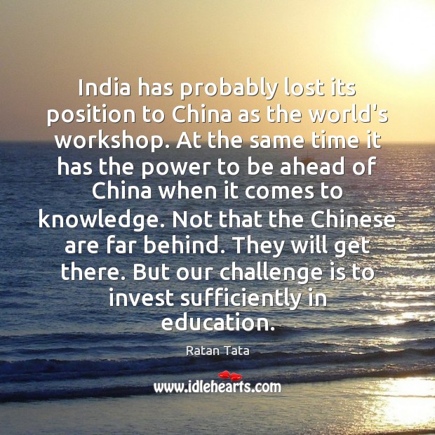 India has probably lost its position to China as the world’s workshop. Ratan Tata Picture Quote