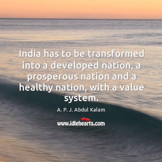 India has to be transformed into a developed nation, a prosperous nation and a healthy nation, with a value system. A. P. J. Abdul Kalam Picture Quote