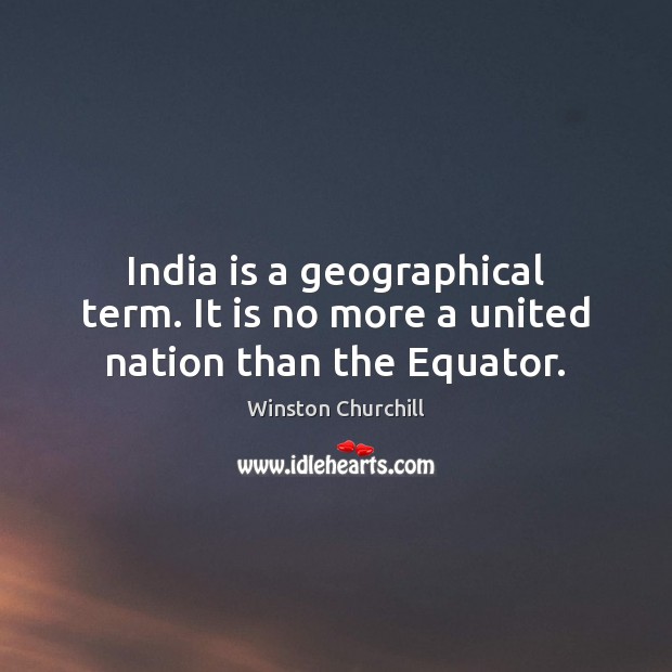 India is a geographical term. It is no more a united nation than the Equator. Winston Churchill Picture Quote