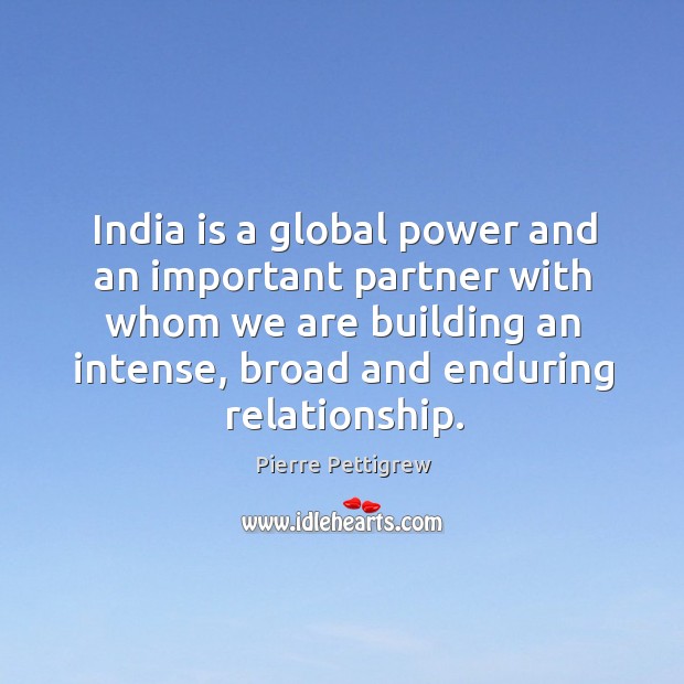 India is a global power and an important partner with whom we are building an intense, broad and enduring relationship. Pierre Pettigrew Picture Quote