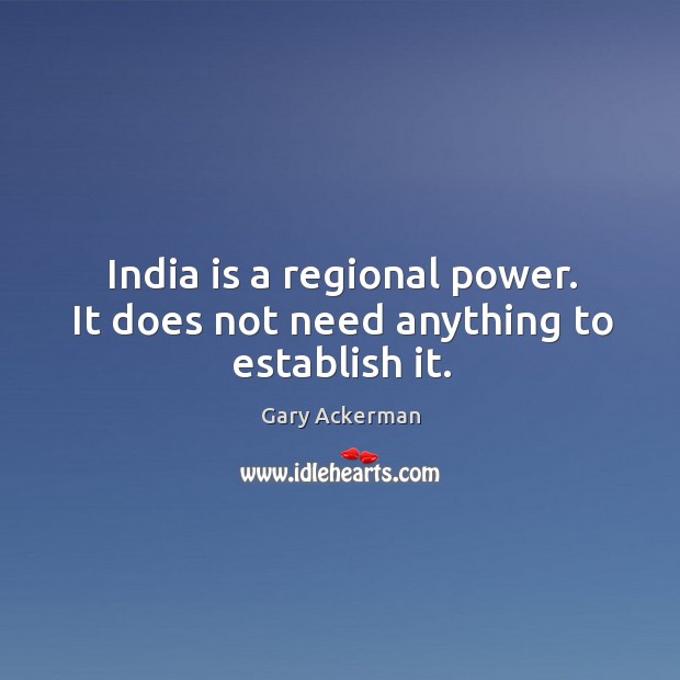 India is a regional power. It does not need anything to establish it. Gary Ackerman Picture Quote