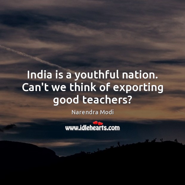 India is a youthful nation. Can’t we think of exporting good teachers? Narendra Modi Picture Quote