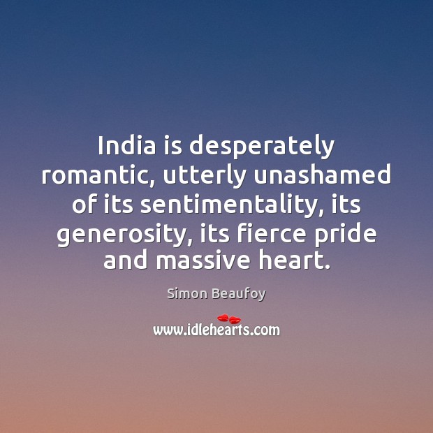 India is desperately romantic, utterly unashamed of its sentimentality, its generosity, its Simon Beaufoy Picture Quote