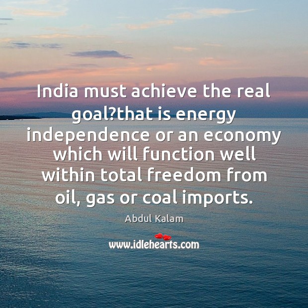 India must achieve the real goal?that is energy independence or an Abdul Kalam Picture Quote