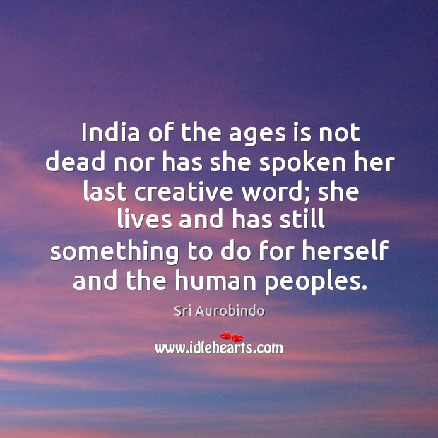 India of the ages is not dead nor has she spoken her last creative word; she lives and Sri Aurobindo Picture Quote