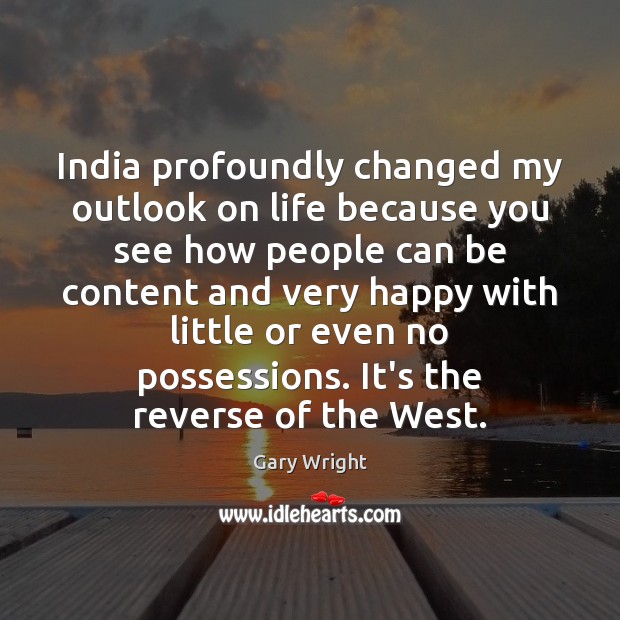 India profoundly changed my outlook on life because you see how people Gary Wright Picture Quote