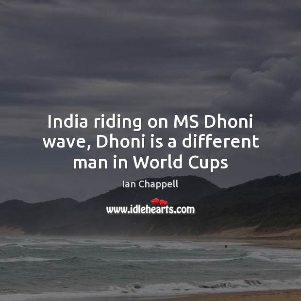 India riding on MS Dhoni wave, Dhoni is a different man in World Cups Ian Chappell Picture Quote