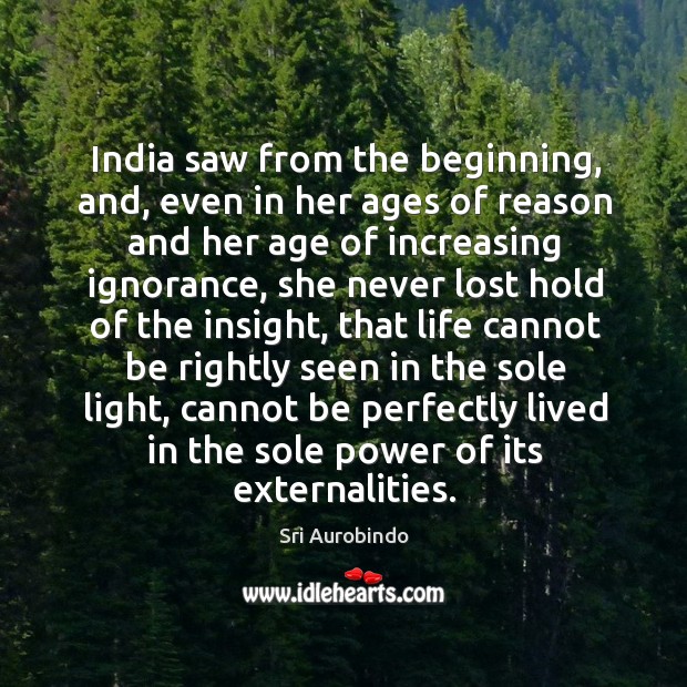 India saw from the beginning, and, even in her ages of reason and her age of increasing ignorance Sri Aurobindo Picture Quote