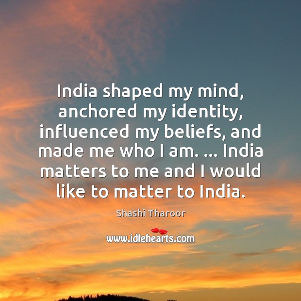 India shaped my mind, anchored my identity, influenced my beliefs, and made Shashi Tharoor Picture Quote