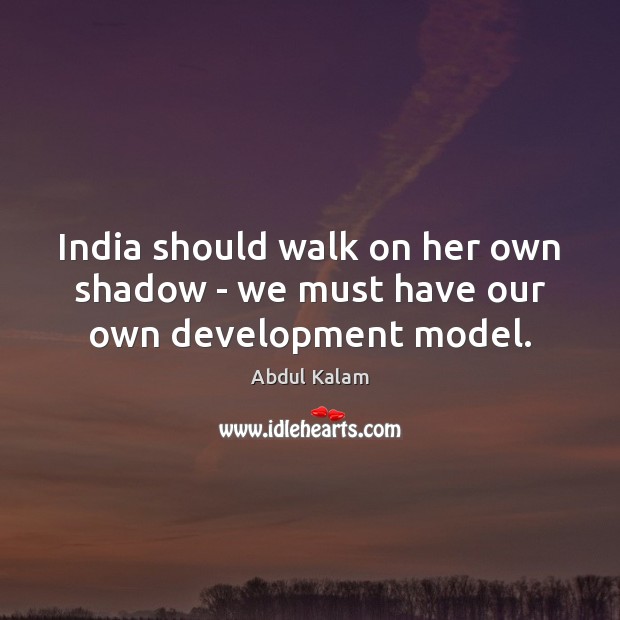 India should walk on her own shadow – we must have our own development model. Abdul Kalam Picture Quote