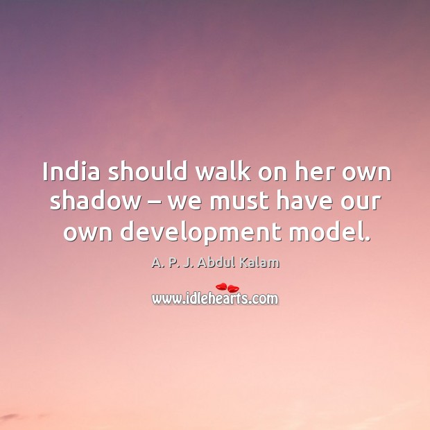 India should walk on her own shadow – we must have our own development model. A. P. J. Abdul Kalam Picture Quote
