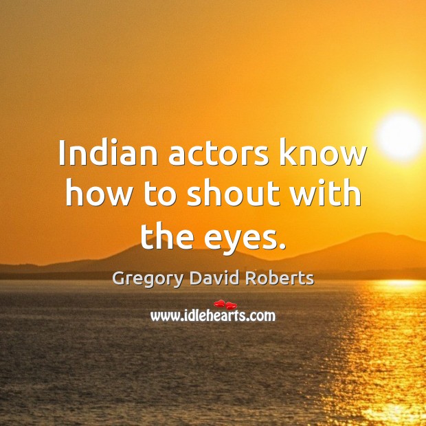 Indian actors know how to shout with the eyes. Gregory David Roberts Picture Quote