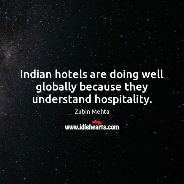 Indian hotels are doing well globally because they understand hospitality. Zubin Mehta Picture Quote
