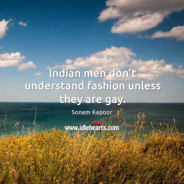 Indian men don’t understand fashion unless they are gay. Sonam Kapoor Picture Quote