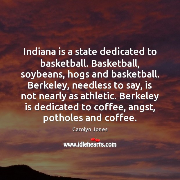 Indiana is a state dedicated to basketball. Basketball, soybeans, hogs and basketball. Carolyn Jones Picture Quote