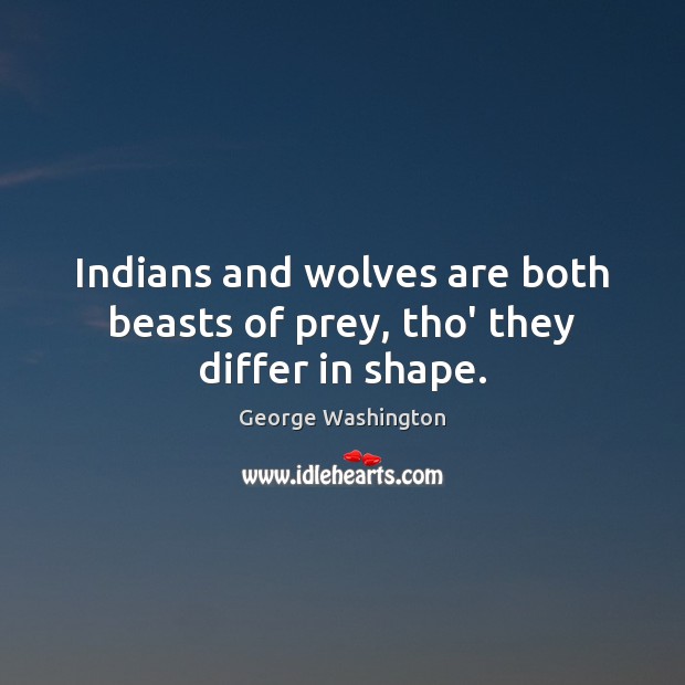 Indians and wolves are both beasts of prey, tho’ they differ in shape. George Washington Picture Quote