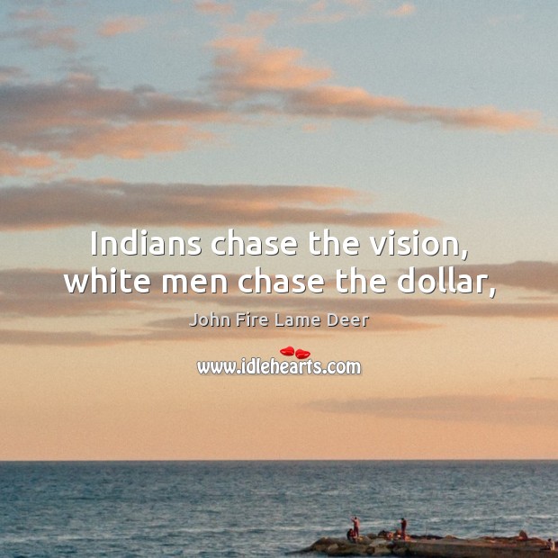 Indians chase the vision, white men chase the dollar, John Fire Lame Deer Picture Quote