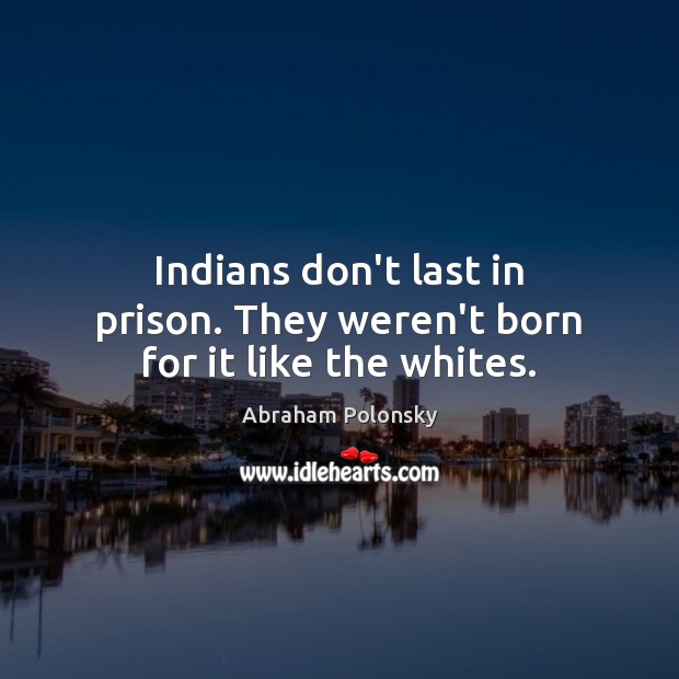 Indians don’t last in prison. They weren’t born for it like the whites. Abraham Polonsky Picture Quote